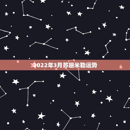 2022年3月苏珊米勒运势,苏珊米勒每周星座运势最先发布在哪里? 2022年3月苏珊米勒运势,苏珊米勒每周星座运势最先发布在哪里?