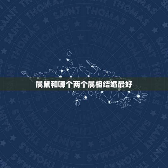 属鼠和哪个两个属相结婚最好,属鼠的和什么属相最配 属鼠和哪个两个属相结婚最好,属鼠的和什么属相最配