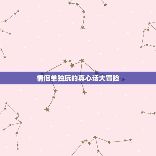 情侣单独玩的真心话大冒险,求真心话大冒险的问题,情侣类型的 情侣单独玩的真心话大冒险,求真心话大冒险的问题,情侣类型的