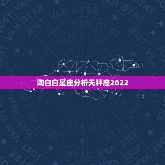 陶白白星座分析天秤座2022，天秤座的最佳搭配星座