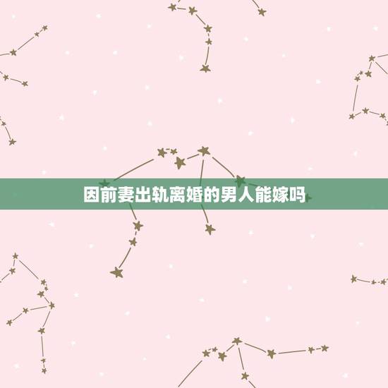 因前妻出轨离婚的男人能嫁吗，一个因为出轨而离婚的男人可以嫁吗，有安全感