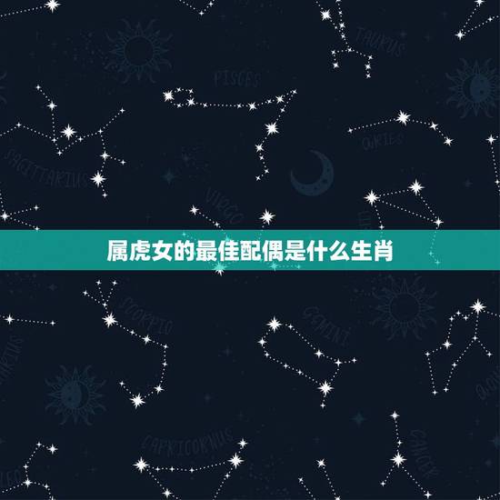 属虎女的最佳配偶是什么生肖,虎配什么生肖最好 属虎女的最佳配偶是什么生肖,虎配什么生肖最好
