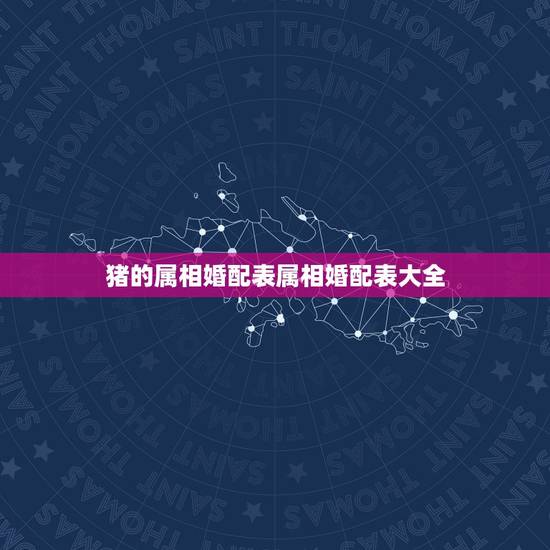 猪的属相婚配表属相婚配表大全，属猪的属相婚配表，属猪的和什么属相最配，