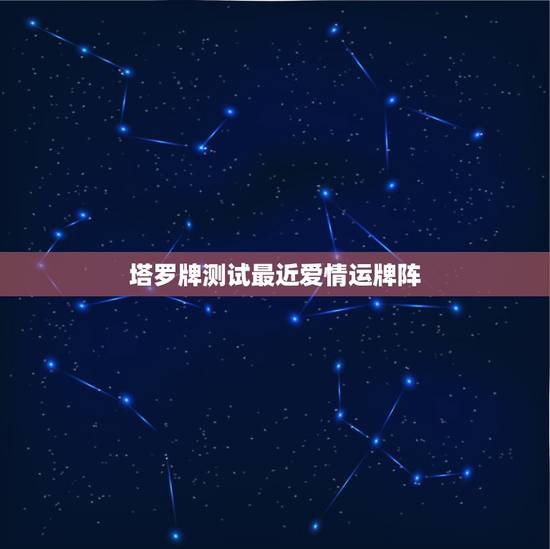 塔罗牌测试最近爱情运牌阵，塔罗牌 （爱情测试） 灵感对应牌阵 求解