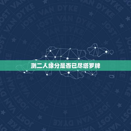 测二人缘分是否已尽塔罗牌,测二人缘分是否已尽? 测二人缘分是否已尽塔罗牌,测二人缘分是否已尽?