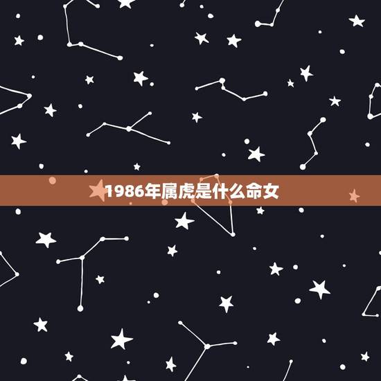 1986年属虎是什么命女,1986年苦命虎 1986年属虎是什么命女,1986年苦命虎