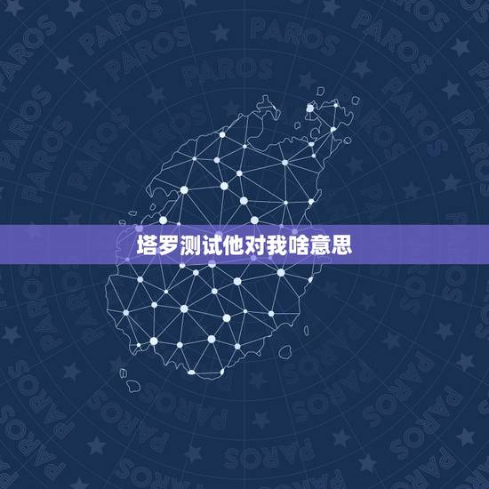塔罗测试他对我啥意思，塔罗牌占卜 对方对我是什么感觉？能走到一起吗？