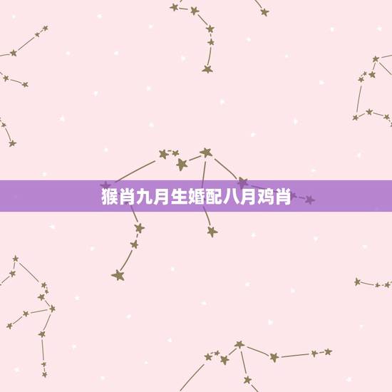 猴肖九月生婚配八月鸡肖，属猴的和属鸡的结婚好吗？