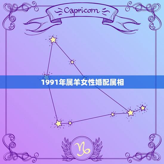 1991年属羊女性婚配属相,91年属羊的属相婚配表 1991年属羊女性婚配属相,91年属羊的属相婚配表
