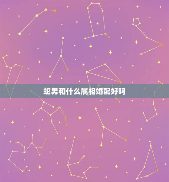 蛇男和什么属相婚配好吗，属蛇的和什么属相最相配 12属相婚配表