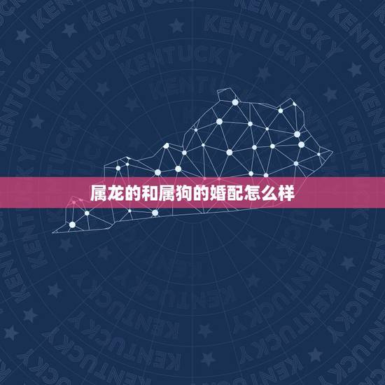 属龙的和属狗的婚配怎么样 男属狗女属龙婚姻配吗 属龙的和属狗的婚配怎么样 男属狗女属龙婚姻配吗