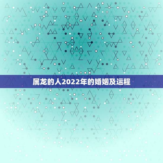 属龙的人2022年的婚姻及运程,76年属龙人2022 年运势 属龙的人2022年的婚姻及运程,76年属龙人2022 年运势