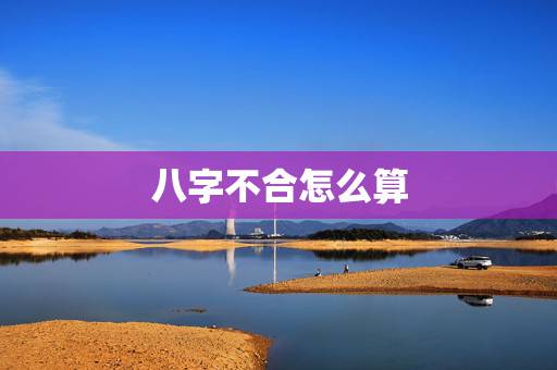 八字不合怎么算,算命的说我们八字不合。该怎么办? 八字不合怎么算,算命的说我们八字不合。该怎么办?