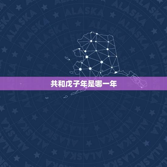 共和戊子年是哪一年,戊子年是哪一年属什么 共和戊子年是哪一年,戊子年是哪一年属什么