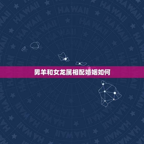 男羊和女龙属相配婚姻如何,男属羊和女属龙相配吗 男羊和女龙属相配婚姻如何,男属羊和女属龙相配吗