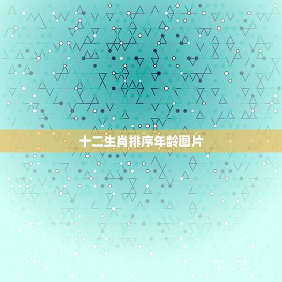 十二生肖排序年龄图片，十二生肖排年龄怎么排