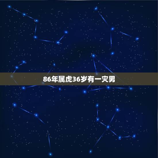 86年属虎36岁有一灾男,86年属虎男有几段婚姻 86年属虎36岁有一灾男,86年属虎男有几段婚姻