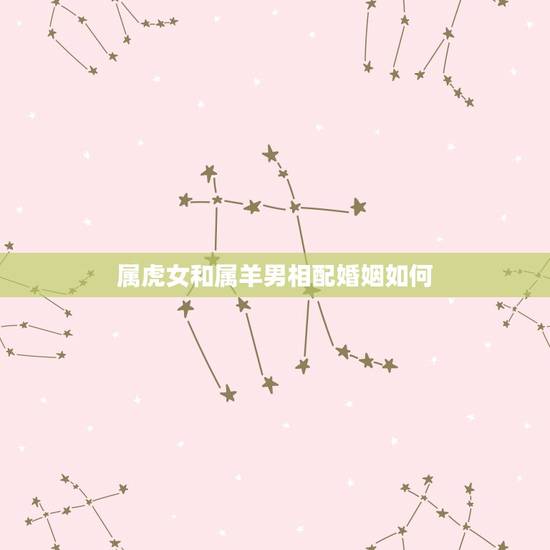 属虎女和属羊男相配婚姻如何,63年兔男和64年龙女婚姻如何 属虎女和属羊男相配婚姻如何,63年兔男和64年龙女婚姻如何