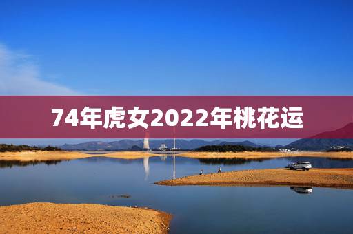 74年虎女2022年桃花运,74年属虎的女人的寿命 74年虎女2022年桃花运,74年属虎的女人的寿命