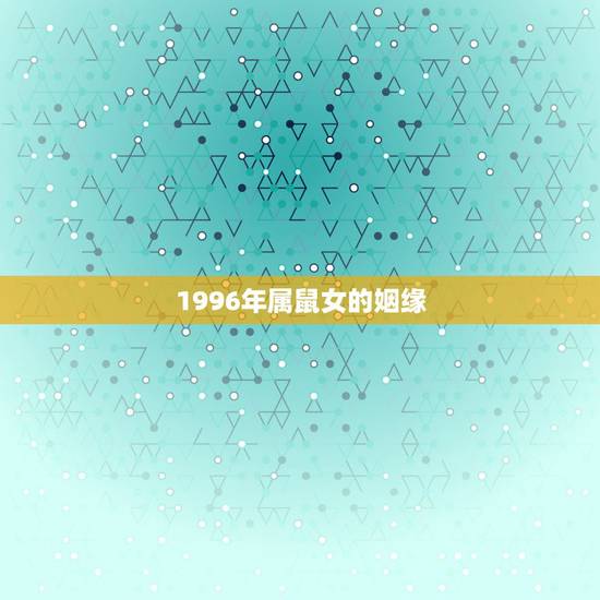 1996年属鼠女的姻缘,1996年属鼠女2022 年运势 1996年属鼠女的姻缘,1996年属鼠女2022 年运势