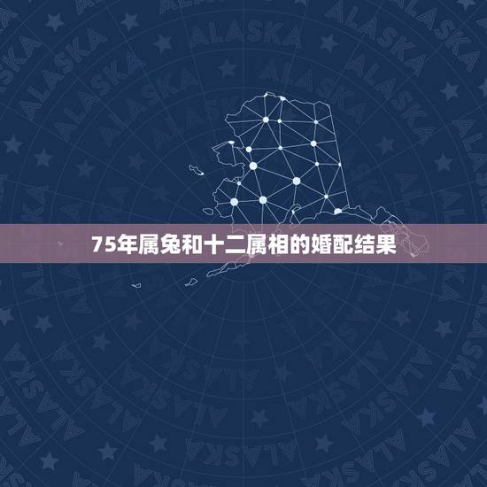 75年属兔和十二属相的婚配结果,75年属兔的和什么属相最配? 75年属兔和十二属相的婚配结果,75年属兔的和什么属相最配?