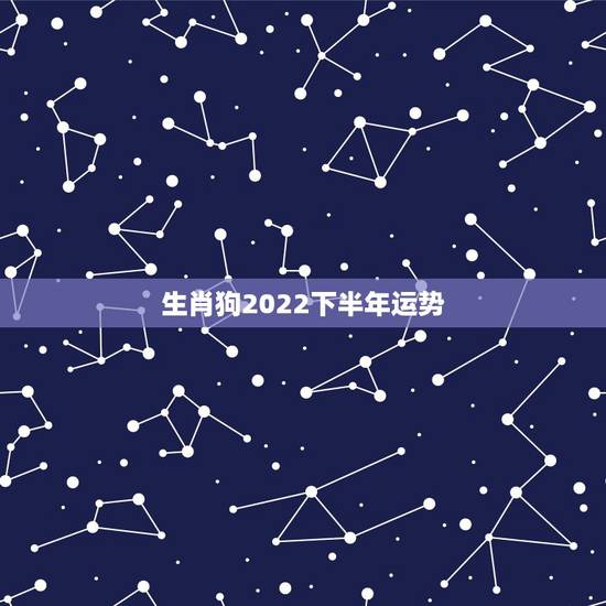 生肖狗2022下半年运势,1982生肖狗2022年运势 生肖狗2022下半年运势,1982生肖狗2022年运势