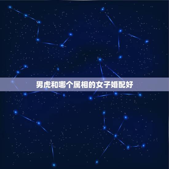 男虎和哪个属相的女子婚配好,属虎的男孩与什么属相的女孩婚配最好? 男虎和哪个属相的女子婚配好,属虎的男孩与什么属相的女孩婚配最好?