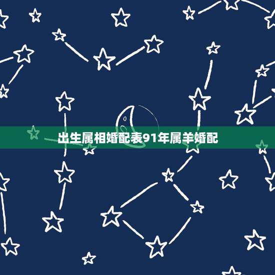 出生属相婚配表91年属羊婚配,91年属羊的和什么属相最配 出生属相婚配表91年属羊婚配,91年属羊的和什么属相最配