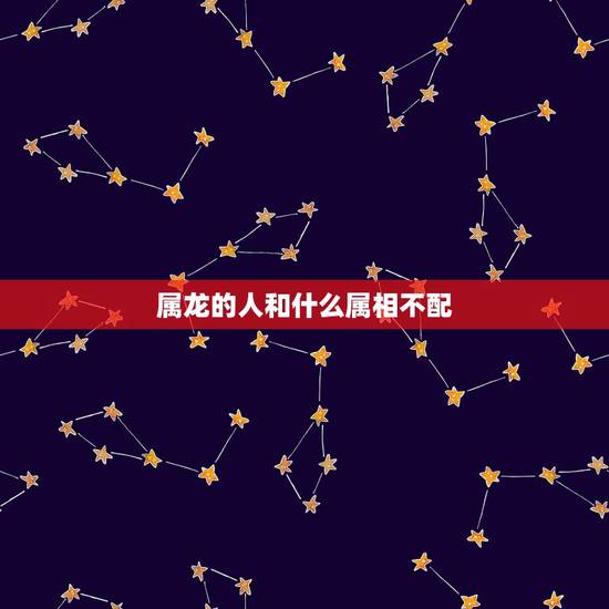 属龙的人和什么属相不配，属龙的和什么属相最配和什么不配