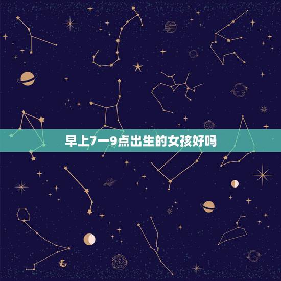 早上7一9点出生的女孩好吗，这几个时辰出生的女子