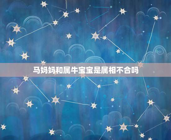 马妈妈和属牛宝宝是属相不合吗,我是属马的我女儿是属牛的我们一说话就少架 马妈妈和属牛宝宝是属相不合吗,我是属马的我女儿是属牛的我们一说话就少架