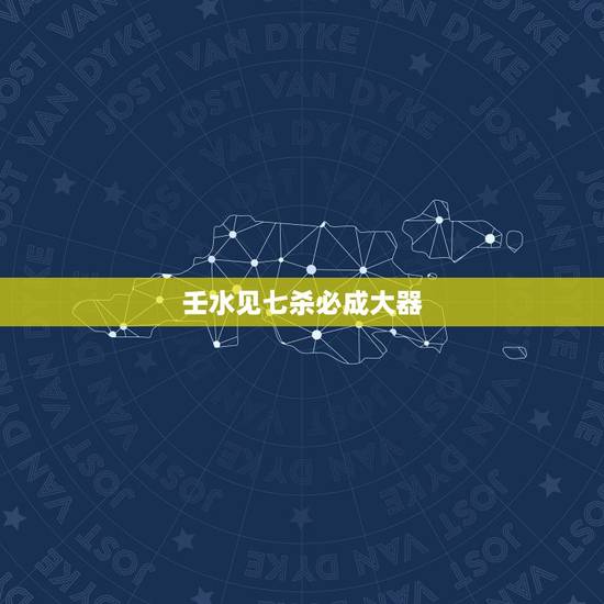 壬水见七杀必成大器,壬水日元最厉害的格局 壬水见七杀必成大器,壬水日元最厉害的格局