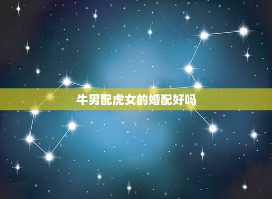 牛男配虎女的婚配好吗，虎女婚配牛男