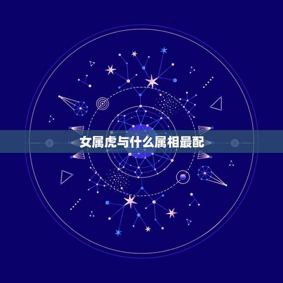 女属虎与什么属相最配，女属虎的和什么属相最配
