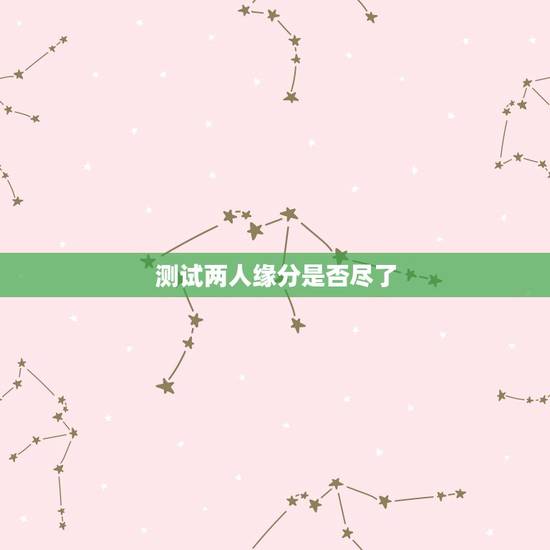 测试两人缘分是否尽了,测二人缘分是否已尽 测试两人缘分是否尽了,测二人缘分是否已尽
