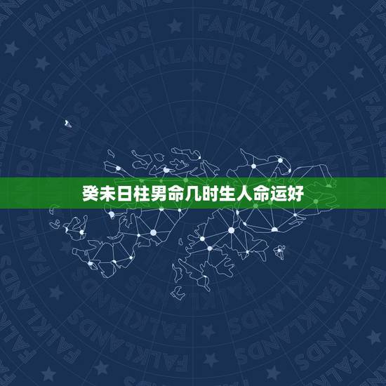 癸未日柱男命几时生人命运好,癸未日生人的玄机 癸未日柱男命几时生人命运好,癸未日生人的玄机