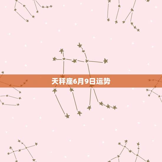 天秤座6月9日运势,天秤座6月运势是什么? 天秤座6月9日运势,天秤座6月运势是什么?
