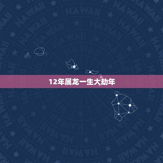12年属龙一生大劫年，2000年属龙2022 年运势