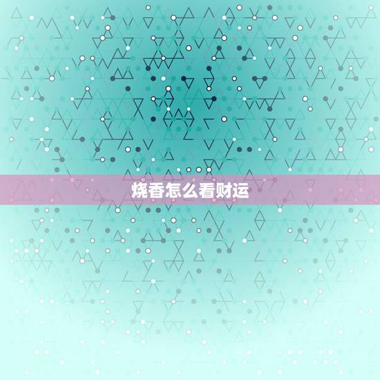 烧香怎么看财运,烧香拜财神的讲究 烧香怎么看财运,烧香拜财神的讲究