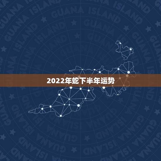 2022年蛇下半年运势,2023年蛇下半年运势 2022年蛇下半年运势,2023年蛇下半年运势