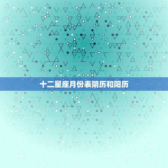 十二星座月份表阴历和阳历，星座是按农历月份还是阳历月份来算啊？