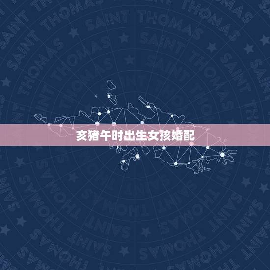 亥猪午时出生女孩婚配，属猪的女性和什么属相最配