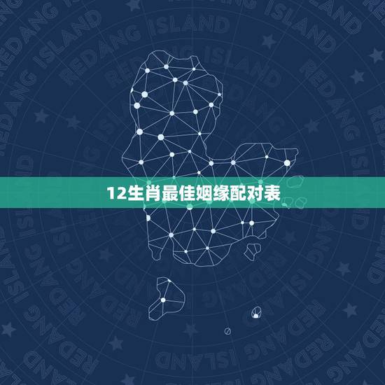 12生肖最佳姻缘配对表,12生肖最佳配对 12生肖最佳姻缘配对表,12生肖最佳配对