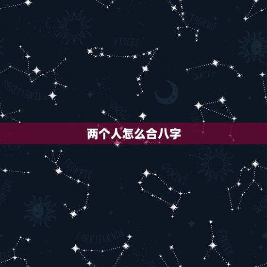 两个人怎么合八字,怎么算两人的八字合不 两个人怎么合八字,怎么算两人的八字合不