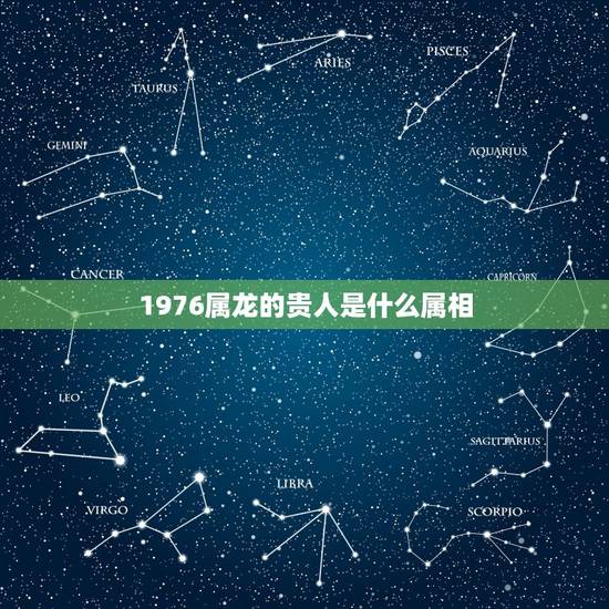 1976属龙的贵人是什么属相,1976属龙的贵人是谁 1976属龙的贵人是什么属相,1976属龙的贵人是谁
