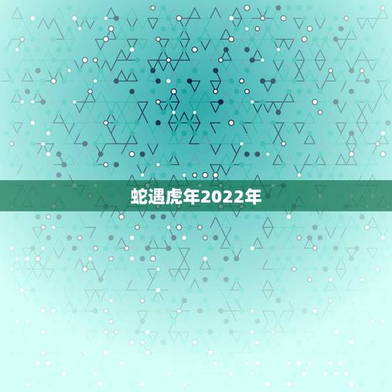 蛇遇虎年2022年，2022 年犯太岁的生肖有哪些