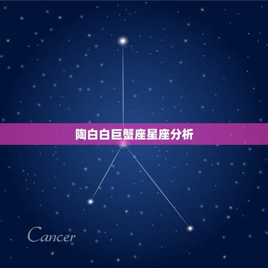 陶白白巨蟹座星座分析,巨蟹座配对星座是什么? 陶白白巨蟹座星座分析,巨蟹座配对星座是什么?