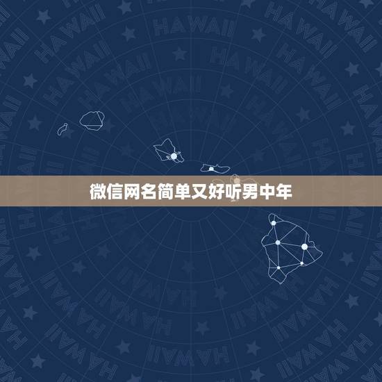 微信网名简单又好听男中年,中年的男人用什么微信名 微信网名简单又好听男中年,中年的男人用什么微信名