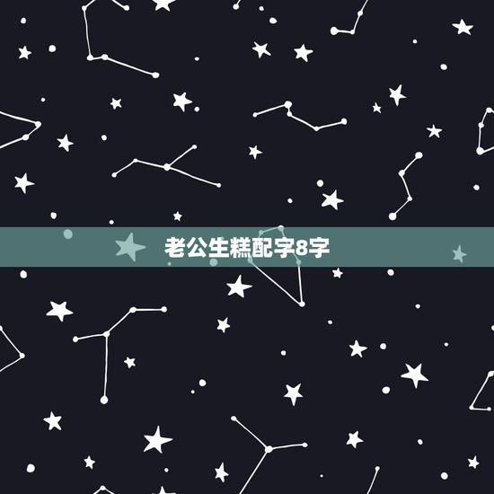 老公生糕配字8字,男朋友生糕配字有哪些? 老公生糕配字8字,男朋友生糕配字有哪些?
