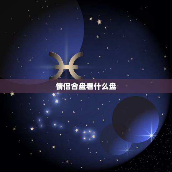 情侣合盘看什么盘,求情侣星座合盘解析、结果 情侣合盘看什么盘,求情侣星座合盘解析、结果